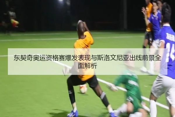东契奇奥运资格赛爆发表现与斯洛文尼亚出线前景全面解析