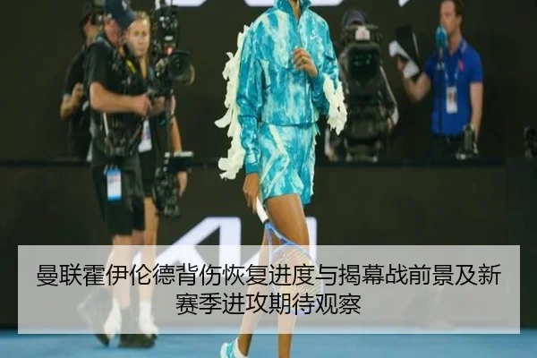 曼联霍伊伦德背伤恢复进度与揭幕战前景及新赛季进攻期待观察