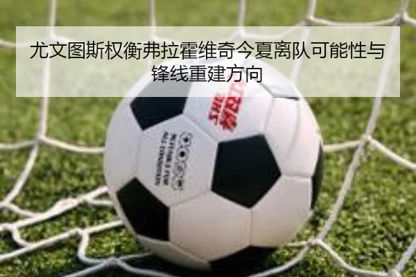 尤文图斯权衡弗拉霍维奇今夏离队可能性与锋线重建方向（kaiyun）