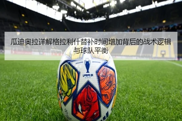瓜迪奥拉详解格拉利什替补时间增加背后的战术逻辑与球队平衡（kaiyun）