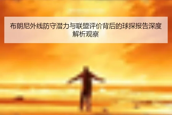布朗尼外线防守潜力与联盟评价背后的球探报告深度解析观察（kaiyun）
