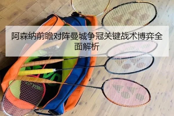 阿森纳前瞻对阵曼城争冠关键战术博弈全面解析（kaiyun）