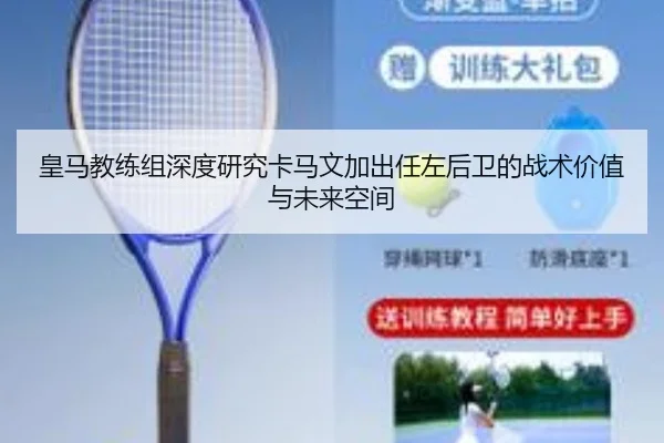 皇马教练组深度研究卡马文加出任左后卫的战术价值与未来空间（kaiyun）