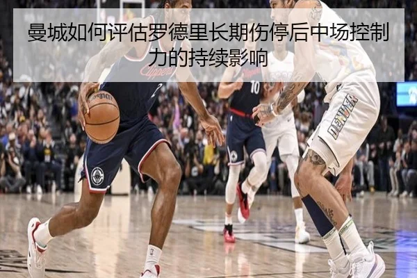 曼城如何评估罗德里长期伤停后中场控制力的持续影响（kaiyun）