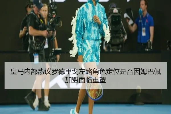 皇马内部热议罗德里戈左路角色定位是否因姆巴佩加盟面临重塑（kaiyun）