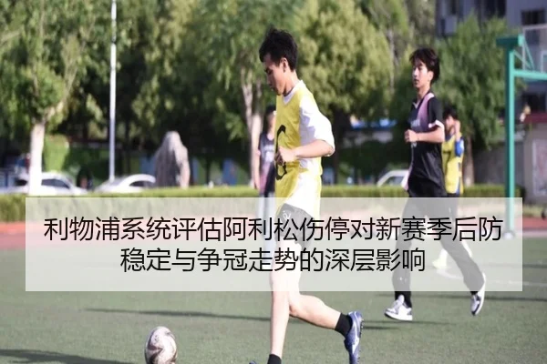 利物浦系统评估阿利松伤停对新赛季后防稳定与争冠走势的深层影响