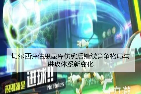 切尔西评估恩昆库伤愈后锋线竞争格局与进攻体系新变化（kaiyun）