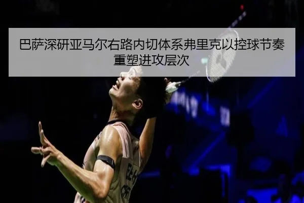 巴萨深研亚马尔右路内切体系弗里克以控球节奏重塑进攻层次（kaiyun）